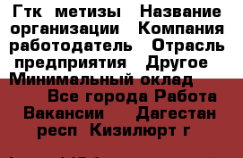 Гтк «метизы › Название организации ­ Компания-работодатель › Отрасль предприятия ­ Другое › Минимальный оклад ­ 25 000 - Все города Работа » Вакансии   . Дагестан респ.,Кизилюрт г.